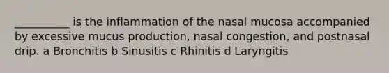 __________ is the inflammation of the nasal mucosa accompanied by excessive mucus production, nasal congestion, and postnasal drip. a Bronchitis b Sinusitis c Rhinitis d Laryngitis