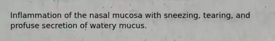 Inflammation of the nasal mucosa with sneezing, tearing, and profuse secretion of watery mucus.