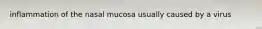 inflammation of the nasal mucosa usually caused by a virus