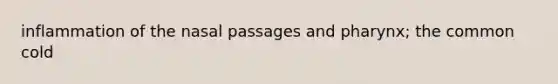 inflammation of the nasal passages and pharynx; the common cold