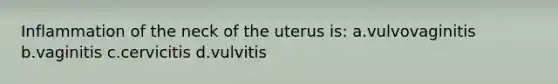 Inflammation of the neck of the uterus is: a.vulvovaginitis b.vaginitis c.cervicitis d.vulvitis