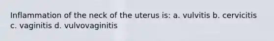 Inflammation of the neck of the uterus is: a. vulvitis b. cervicitis c. vaginitis d. vulvovaginitis