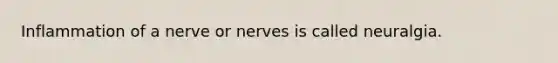 Inflammation of a nerve or nerves is called neuralgia.