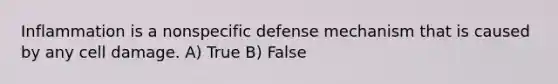 Inflammation is a nonspecific defense mechanism that is caused by any cell damage. A) True B) False