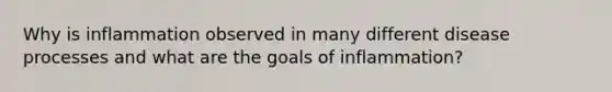 Why is inflammation observed in many different disease processes and what are the goals of inflammation?