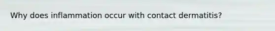 Why does inflammation occur with contact dermatitis?