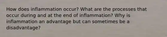 How does inflammation occur? What are the processes that occur during and at the end of inflammation? Why is inflammation an advantage but can sometimes be a disadvantage?