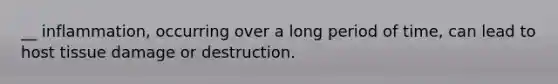 __ inflammation, occurring over a long period of time, can lead to host tissue damage or destruction.