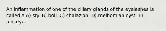 An inflammation of one of the ciliary glands of the eyelashes is called a A) sty. B) boil. C) chalazion. D) melbomian cyst. E) pinkeye.