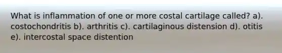 What is inflammation of one or more costal cartilage called? a). costochondritis b). arthritis c). cartilaginous distension d). otitis e). intercostal space distention