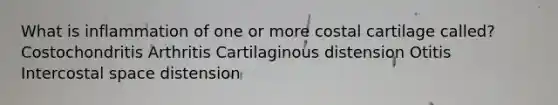 What is inflammation of one or more costal cartilage called? Costochondritis Arthritis Cartilaginous distension Otitis Intercostal space distension