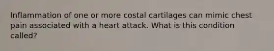 Inflammation of one or more costal cartilages can mimic chest pain associated with a heart attack. What is this condition called?