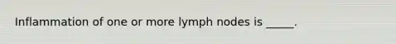 Inflammation of one or more lymph nodes is _____.