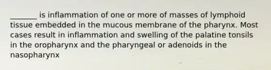 _______ is inflammation of one or more of masses of lymphoid tissue embedded in the mucous membrane of <a href='https://www.questionai.com/knowledge/ktW97n6hGJ-the-pharynx' class='anchor-knowledge'>the pharynx</a>. Most cases result in inflammation and swelling of the palatine tonsils in the oropharynx and the pharyngeal or adenoids in the nasopharynx