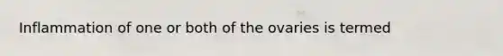 Inflammation of one or both of the ovaries is termed