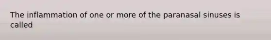 The inflammation of one or more of the paranasal sinuses is called