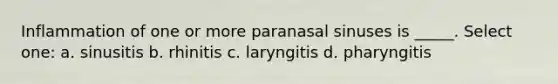 Inflammation of one or more paranasal sinuses is _____. Select one: a. sinusitis b. rhinitis c. laryngitis d. pharyngitis