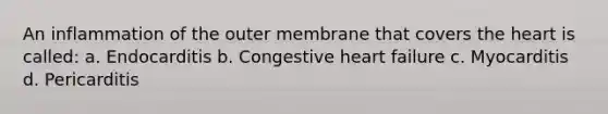 An inflammation of the outer membrane that covers the heart is called: a. Endocarditis b. Congestive heart failure c. Myocarditis d. Pericarditis