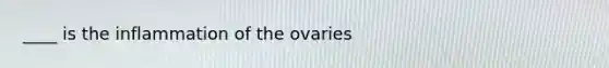 ____ is the inflammation of the ovaries