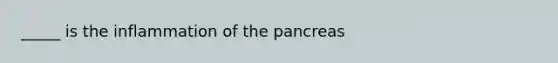 _____ is the inflammation of the pancreas