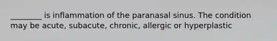 ________ is inflammation of the paranasal sinus. The condition may be acute, subacute, chronic, allergic or hyperplastic