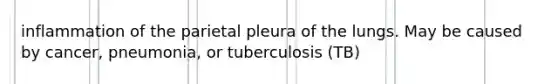 inflammation of the parietal pleura of the lungs. May be caused by cancer, pneumonia, or tuberculosis (TB)