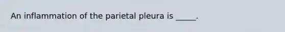 An inflammation of the parietal pleura is _____.