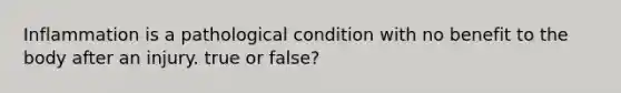 Inflammation is a pathological condition with no benefit to the body after an injury. true or false?