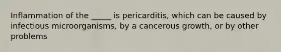 Inflammation of the _____ is pericarditis, which can be caused by infectious microorganisms, by a cancerous growth, or by other problems