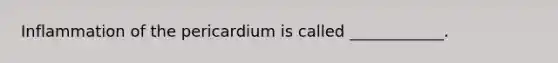 Inflammation of the pericardium is called ____________.