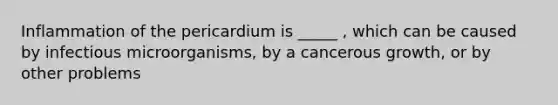 Inflammation of the pericardium is _____ , which can be caused by infectious microorganisms, by a cancerous growth, or by other problems