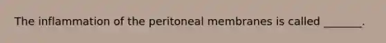 The inflammation of the peritoneal membranes is called _______.