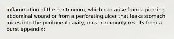 inflammation of the peritoneum, which can arise from a piercing abdominal wound or from a perforating ulcer that leaks stomach juices into the peritoneal cavity, most commonly results from a burst appendix: