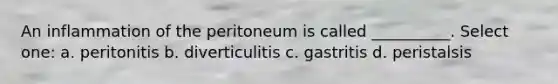 An inflammation of the peritoneum is called __________. Select one: a. peritonitis b. diverticulitis c. gastritis d. peristalsis