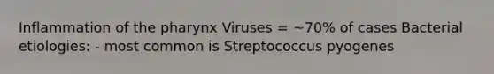 Inflammation of the pharynx Viruses = ~70% of cases Bacterial etiologies: - most common is Streptococcus pyogenes