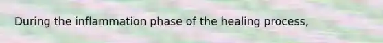 During the inflammation phase of the healing process,