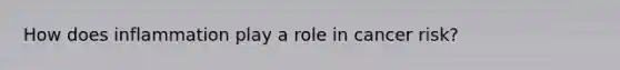How does inflammation play a role in cancer risk?