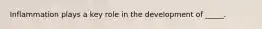 Inflammation plays a key role in the development of _____.