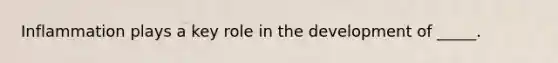 Inflammation plays a key role in the development of _____.