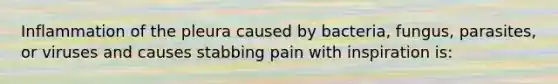 Inflammation of the pleura caused by bacteria, fungus, parasites, or viruses and causes stabbing pain with inspiration is: