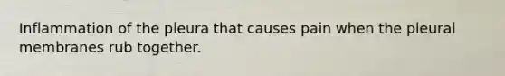 Inflammation of the pleura that causes pain when the pleural membranes rub together.