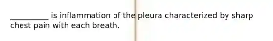 __________ is inflammation of the pleura characterized by sharp chest pain with each breath.