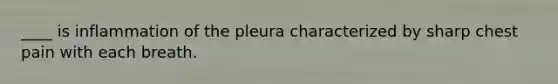 ____ is inflammation of the pleura characterized by sharp chest pain with each breath.