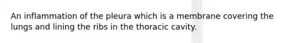 An inflammation of the pleura which is a membrane covering the lungs and lining the ribs in the thoracic cavity.