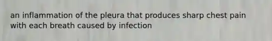 an inflammation of the pleura that produces sharp chest pain with each breath caused by infection