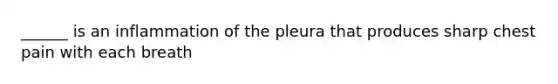 ______ is an inflammation of the pleura that produces sharp chest pain with each breath