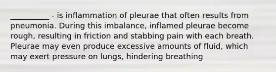 __________ - is inflammation of pleurae that often results from pneumonia. During this imbalance, inflamed pleurae become rough, resulting in friction and stabbing pain with each breath. Pleurae may even produce excessive amounts of fluid, which may exert pressure on lungs, hindering breathing