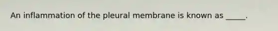 An inflammation of the pleural membrane is known as _____.