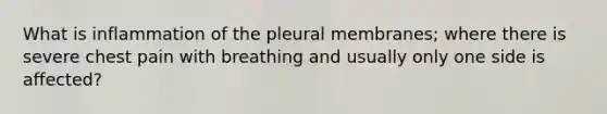 What is inflammation of the pleural membranes; where there is severe chest pain with breathing and usually only one side is affected?