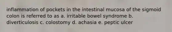 inflammation of pockets in the intestinal mucosa of the sigmoid colon is referred to as a. irritable bowel syndrome b. diverticulosis c. colostomy d. achasia e. peptic ulcer